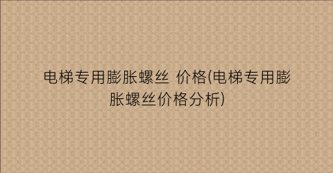 电梯专用膨胀螺丝 价格(电梯专用膨胀螺丝价格分析)